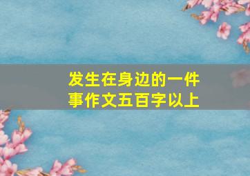 发生在身边的一件事作文五百字以上