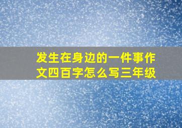 发生在身边的一件事作文四百字怎么写三年级