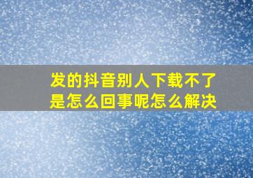 发的抖音别人下载不了是怎么回事呢怎么解决