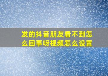 发的抖音朋友看不到怎么回事呀视频怎么设置