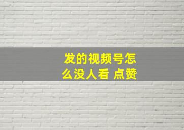 发的视频号怎么没人看 点赞