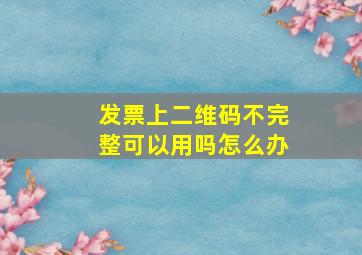 发票上二维码不完整可以用吗怎么办