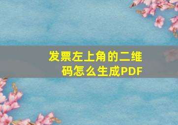 发票左上角的二维码怎么生成PDF