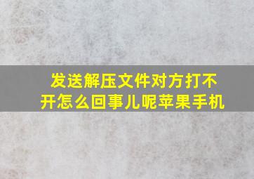 发送解压文件对方打不开怎么回事儿呢苹果手机