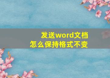 发送word文档怎么保持格式不变