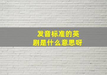 发音标准的英剧是什么意思呀