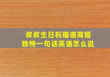 叔叔生日祝福语简短独特一句话英语怎么说