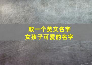 取一个英文名字女孩子可爱的名字