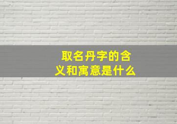 取名丹字的含义和寓意是什么