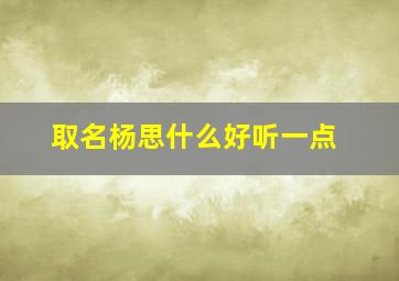 取名杨思什么好听一点