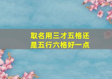 取名用三才五格还是五行六格好一点