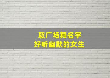 取广场舞名字好听幽默的女生