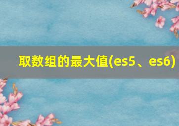 取数组的最大值(es5、es6)