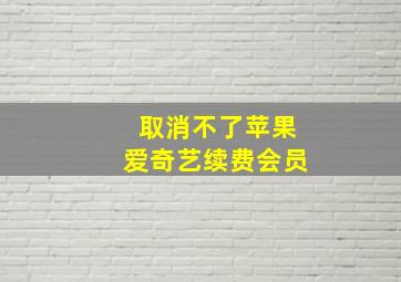 取消不了苹果爱奇艺续费会员