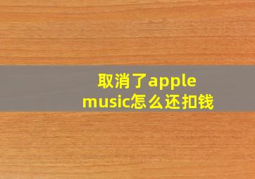 取消了apple music怎么还扣钱