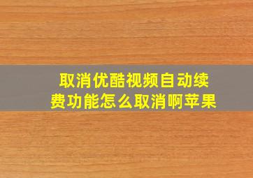 取消优酷视频自动续费功能怎么取消啊苹果