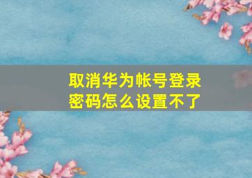 取消华为帐号登录密码怎么设置不了