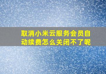 取消小米云服务会员自动续费怎么关闭不了呢