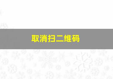 取消扫二维码