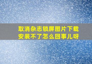 取消杂志锁屏图片下载安装不了怎么回事儿呀