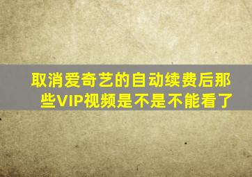 取消爱奇艺的自动续费后那些VIP视频是不是不能看了