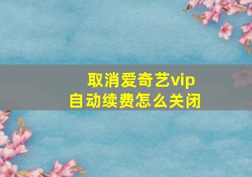 取消爱奇艺vip自动续费怎么关闭