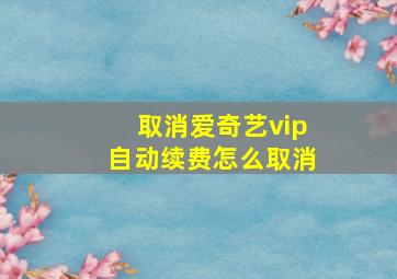 取消爱奇艺vip自动续费怎么取消