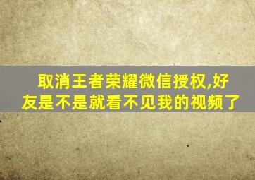 取消王者荣耀微信授权,好友是不是就看不见我的视频了