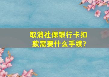 取消社保银行卡扣款需要什么手续?