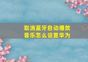 取消蓝牙自动播放音乐怎么设置华为