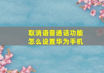 取消语音通话功能怎么设置华为手机