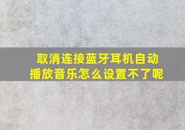 取消连接蓝牙耳机自动播放音乐怎么设置不了呢