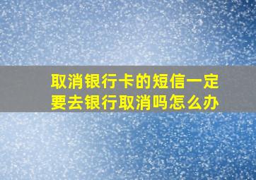 取消银行卡的短信一定要去银行取消吗怎么办