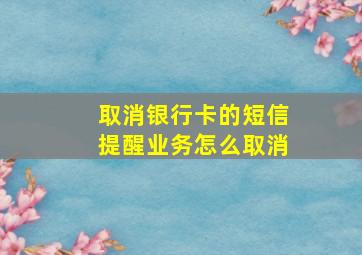 取消银行卡的短信提醒业务怎么取消