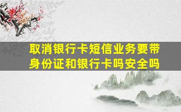 取消银行卡短信业务要带身份证和银行卡吗安全吗