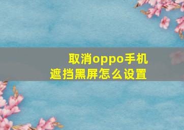 取消oppo手机遮挡黑屏怎么设置