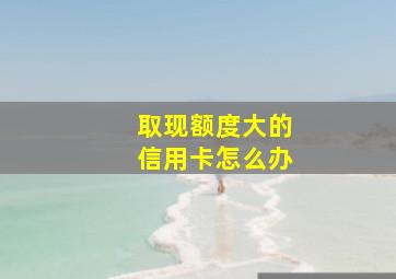 取现额度大的信用卡怎么办