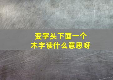 变字头下面一个木字读什么意思呀