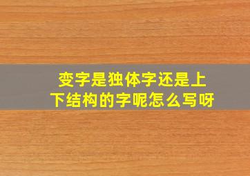 变字是独体字还是上下结构的字呢怎么写呀