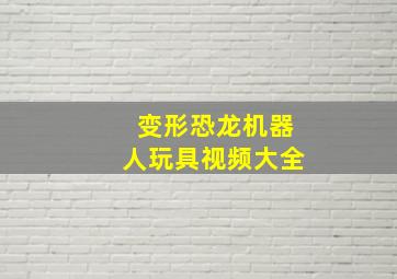 变形恐龙机器人玩具视频大全