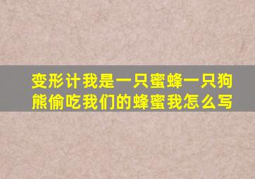 变形计我是一只蜜蜂一只狗熊偷吃我们的蜂蜜我怎么写