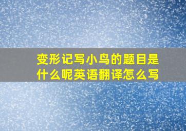 变形记写小鸟的题目是什么呢英语翻译怎么写