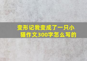 变形记我变成了一只小猫作文300字怎么写的