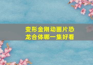 变形金刚动画片恐龙合体哪一集好看