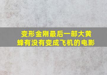 变形金刚最后一部大黄蜂有没有变成飞机的电影