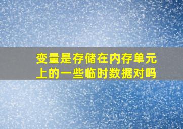 变量是存储在内存单元上的一些临时数据对吗