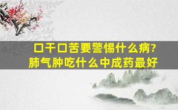 口干口苦要警惕什么病?肺气肿吃什么中成药最好