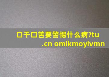 口干口苦要警惕什么病?tu .cn omikmoyivmn