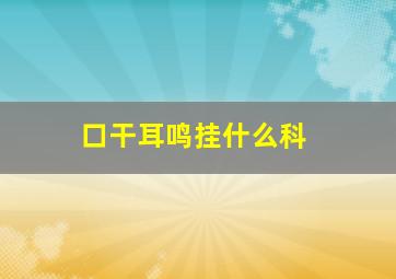 口干耳鸣挂什么科