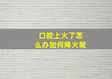 口腔上火了怎么办如何降火呢